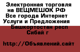 Электронная торговля на ВЕЩМЕШОК.РФ - Все города Интернет » Услуги и Предложения   . Башкортостан респ.,Сибай г.